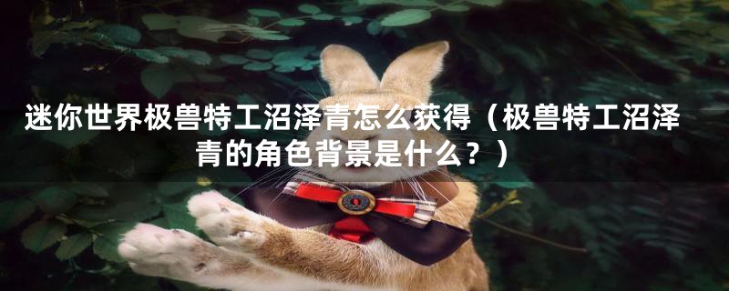 迷你世界极兽特工沼泽青怎么获得(极兽特工沼泽青的角色背景是什么?)