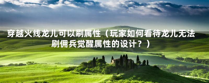 穿越火线龙儿可以刷属性(玩家如何看待龙儿无法刷佣兵觉醒属性的设计?)