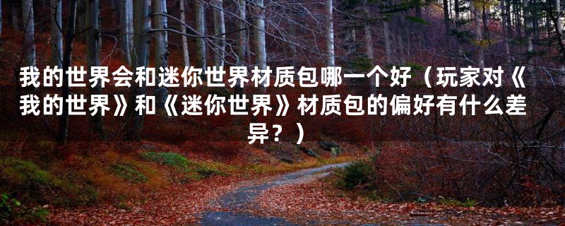 我的世界会和迷你世界材质包哪一个好（玩家对《我的世界》和《迷你世界》材质包的偏好有什么差异？）