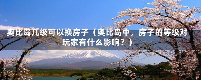 奥比岛几级可以换房子(奥比岛中,房子的等级对玩家有什么影响?)