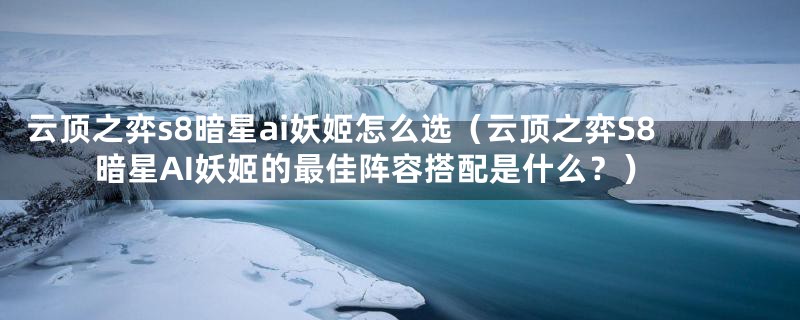 云顶之弈s8暗星ai妖姬怎么选(云顶之弈S8暗星AI妖姬的最佳阵容搭配是什么?)