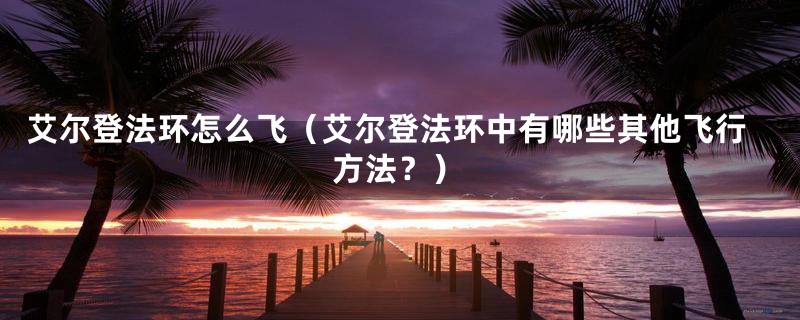 艾尔登法环怎么飞（艾尔登法环中有哪些其他飞行方法？）