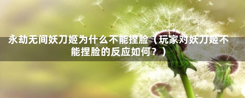 永劫无间妖刀姬为什么不能捏脸(玩家对妖刀姬不能捏脸的反应如何?)