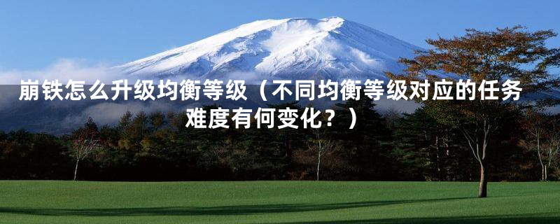 崩铁怎么升级均衡等级(不同均衡等级对应的任务难度有何变化?)