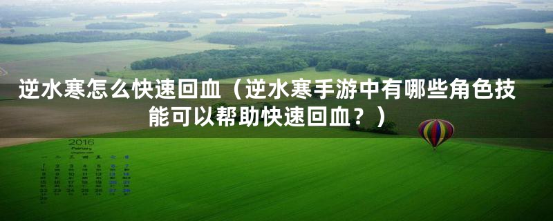 逆水寒怎么快速回血(逆水寒手游中有哪些角色技能可以帮助快速回血?)