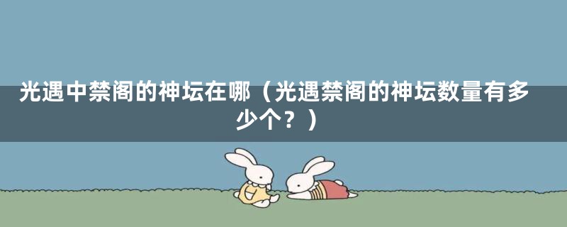 光遇中禁阁的神坛在哪(光遇禁阁的神坛数量有多少个?)