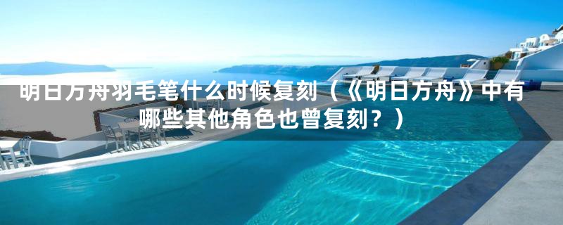 明日方舟羽毛笔什么时候复刻（《明日方舟》中有哪些其他角色也曾复刻？）
