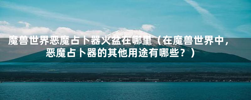 魔兽世界恶魔占卜器火盆在哪里(在魔兽世界中,恶魔占卜器的其他用途有哪些?)