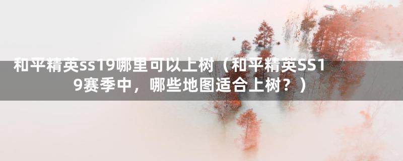 和平精英ss19哪里可以上树(和平精英SS19赛季中,哪些地图适合上树?)