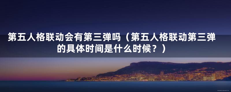 第五人格联动会有第三弹吗(第五人格联动第三弹的具体时间是什么时候?)