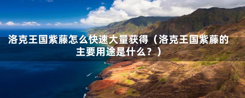 洛克王国紫藤怎么快速大量获得(洛克王国紫藤的主要用途是什么?)