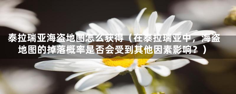 泰拉瑞亚海盗地图怎么获得（在泰拉瑞亚中，海盗地图的掉落概率是否会受到其他因素影响？）