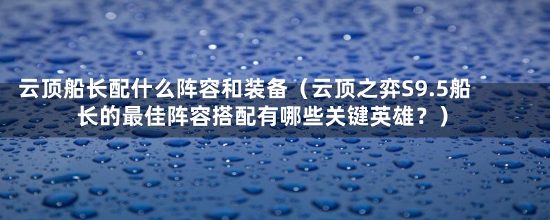 云顶船长配什么阵容和装备(云顶之弈S9.5船长的最佳阵容搭配有哪些关键英雄?)