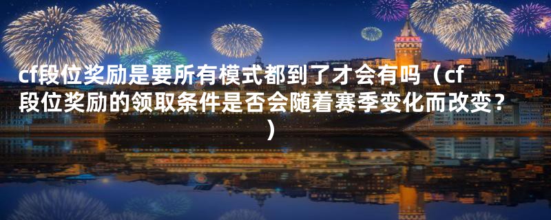 cf段位奖励是要所有模式都到了才会有吗(cf段位奖励的领取条件是否会随着赛季变化而改变?)