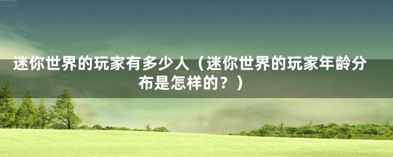迷你世界的玩家有多少人(迷你世界的玩家年龄分布是怎样的?)
