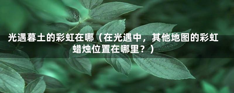光遇暮土的彩虹在哪（在光遇中，其他地图的彩虹蜡烛位置在哪里？）
