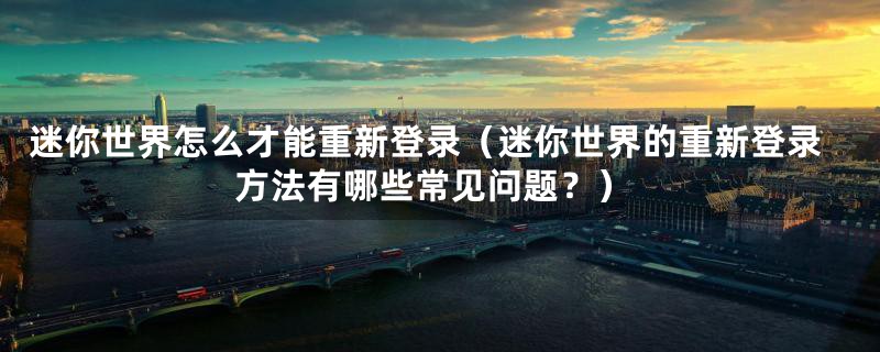 迷你世界怎么才能重新登录(迷你世界的重新登录方法有哪些常见问题?)