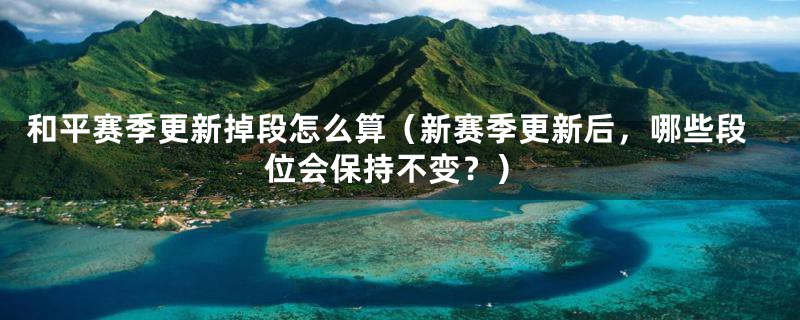 和平赛季更新掉段怎么算(新赛季更新后,哪些段位会保持不变?)