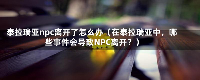 泰拉瑞亚npc离开了怎么办(在泰拉瑞亚中,哪些事件会导致NPC离开?)