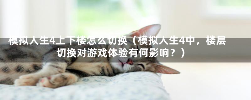 模拟人生4上下楼怎么切换（模拟人生4中，楼层切换对游戏体验有何影响？）
