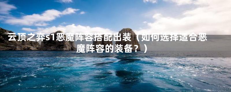 云顶之弈s1恶魔阵容搭配出装(如何选择适合恶魔阵容的装备?)