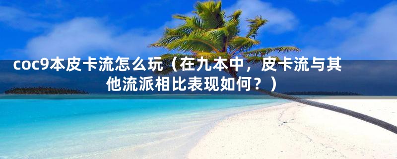 coc9本皮卡流怎么玩(在九本中,皮卡流与其他流派相比表现如何?)