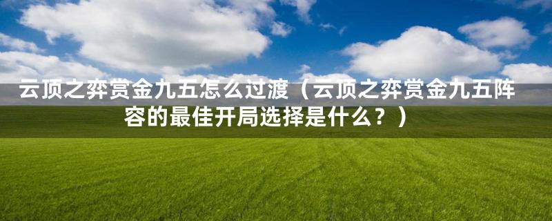 云顶之弈赏金九五怎么过渡(云顶之弈赏金九五阵容的最佳开局选择是什么?)