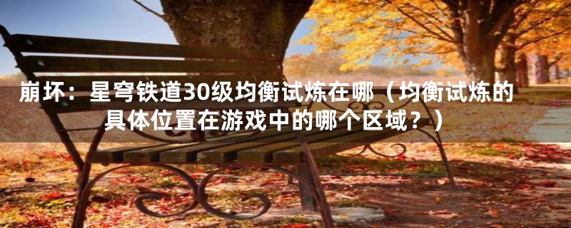崩坏:星穹铁道30级均衡试炼在哪(均衡试炼的具体位置在游戏中的哪个区域?)