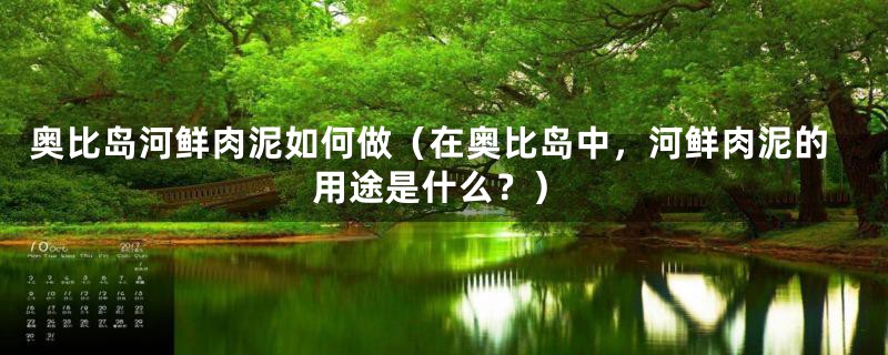 奥比岛河鲜肉泥如何做(在奥比岛中,河鲜肉泥的用途是什么?)