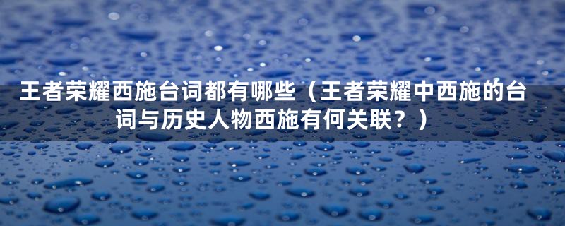 王者荣耀西施台词都有哪些(王者荣耀中西施的台词与历史人物西施有何关联?)