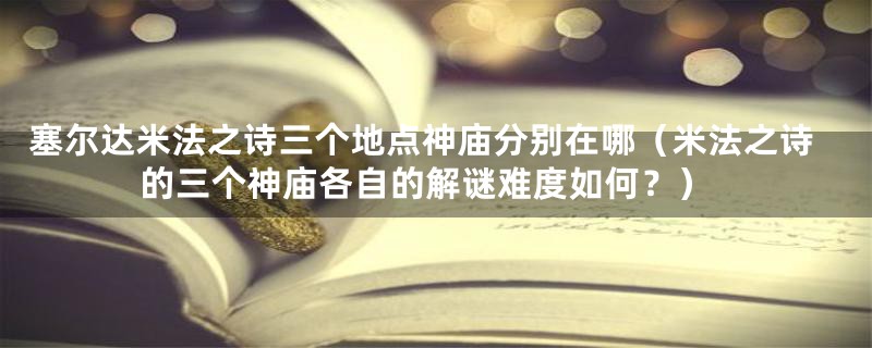 塞尔达米法之诗三个地点神庙分别在哪(米法之诗的三个神庙各自的解谜难度如何?)