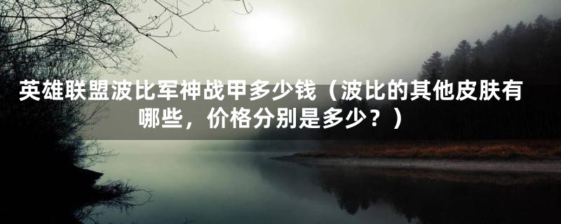 英雄联盟波比军神战甲多少钱(波比的其他皮肤有哪些,价格分别是多少?)