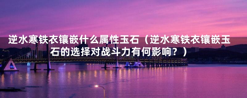 逆水寒铁衣镶嵌什么属性玉石(逆水寒铁衣镶嵌玉石的选择对战斗力有何影响?)