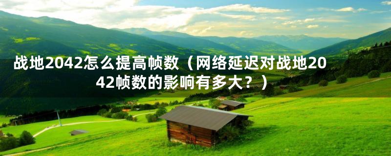 战地2042怎么提高帧数(网络延迟对战地2042帧数的影响有多大?)