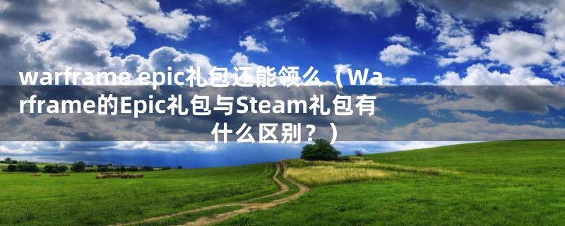 warframe epic礼包还能领么(Warframe的Epic礼包与Steam礼包有什么区别?)