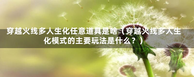 穿越火线多人生化任意道具是啥(穿越火线多人生化模式的主要玩法是什么?)