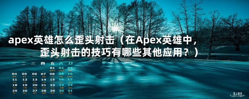 apex英雄怎么歪头射击(在Apex英雄中,歪头射击的技巧有哪些其他应用?)