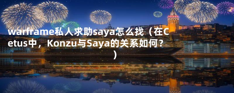 warframe私人求助saya怎么找(在Cetus中,Konzu与Saya的关系如何?)