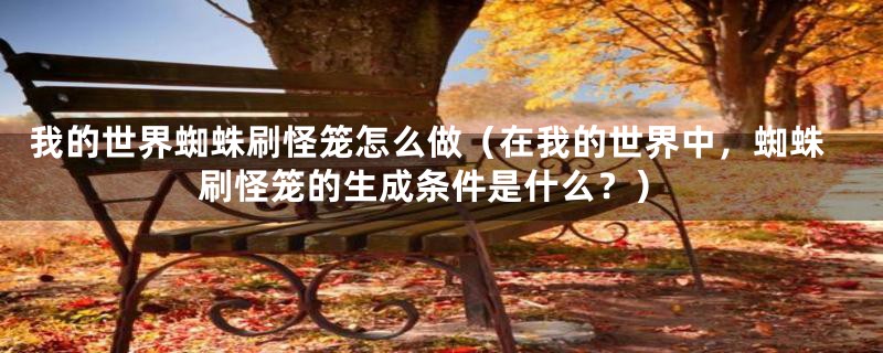 我的世界蜘蛛刷怪笼怎么做(在我的世界中,蜘蛛刷怪笼的生成条件是什么?)