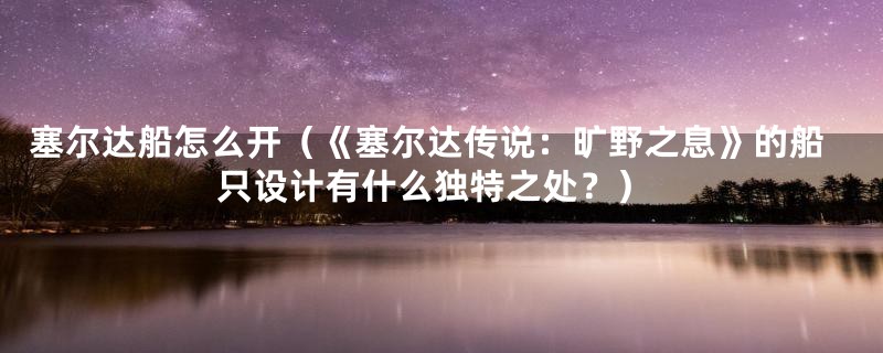 塞尔达船怎么开(《塞尔达传说:旷野之息》的船只设计有什么独特之处?)