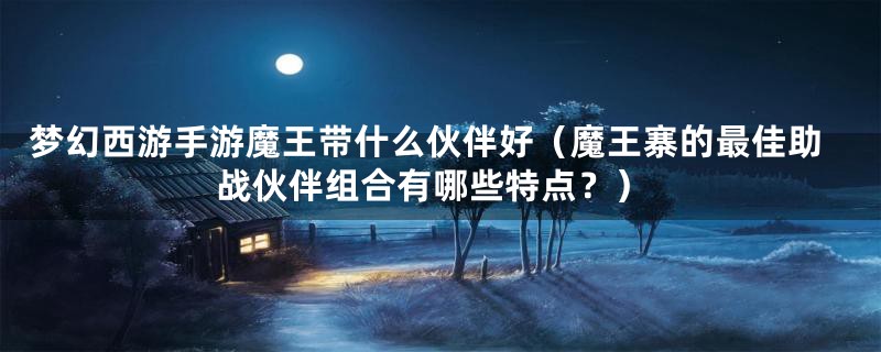 梦幻西游手游魔王带什么伙伴好(魔王寨的最佳助战伙伴组合有哪些特点?)
