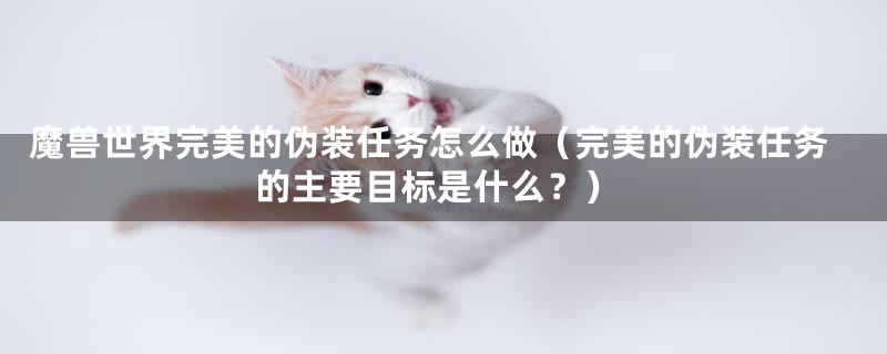 魔兽世界完美的伪装任务怎么做(完美的伪装任务的主要目标是什么?)