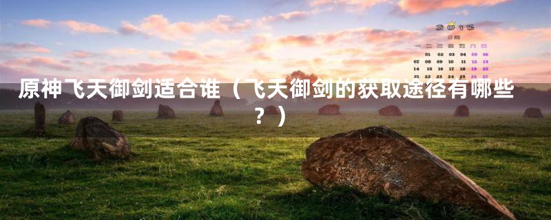 原神飞天御剑适合谁(飞天御剑的获取途径有哪些?)