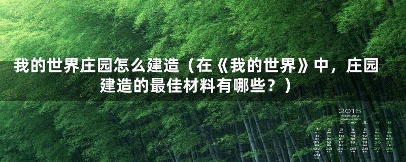 我的世界庄园怎么建造(在《我的世界》中,庄园建造的最佳材料有哪些?)