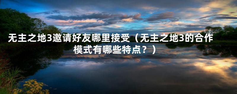无主之地3邀请好友哪里接受(无主之地3的合作模式有哪些特点?)