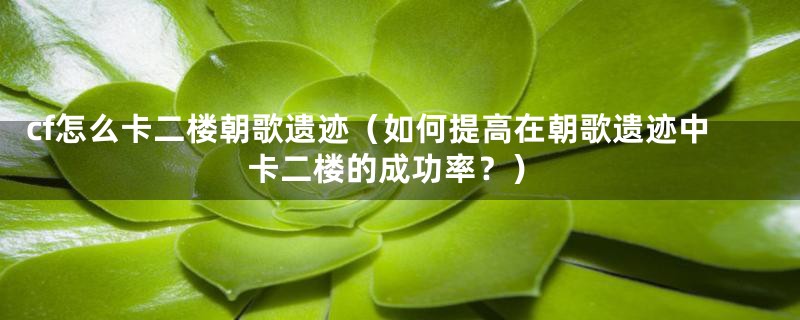 cf怎么卡二楼朝歌遗迹(如何提高在朝歌遗迹中卡二楼的成功率?)