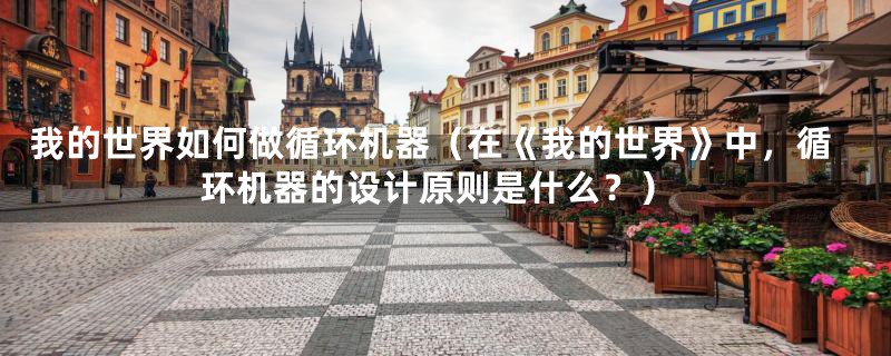我的世界如何做循环机器(在《我的世界》中,循环机器的设计原则是什么?)
