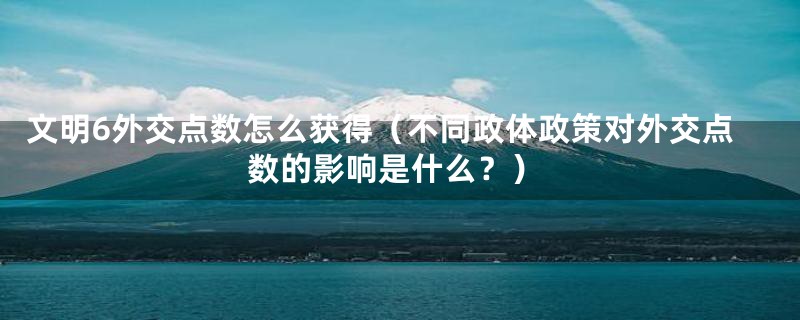 文明6外交点数怎么获得(不同政体政策对外交点数的影响是什么?)
