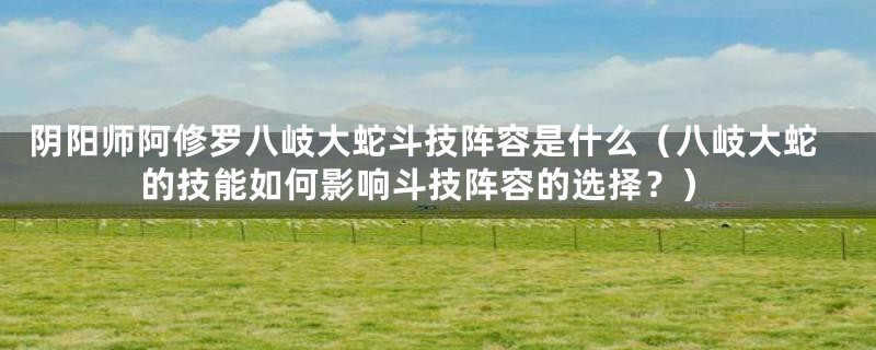 阴阳师阿修罗八岐大蛇斗技阵容是什么(八岐大蛇的技能如何影响斗技阵容的选择?)