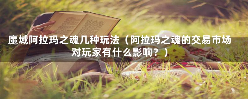 魔域阿拉玛之魂几种玩法(阿拉玛之魂的交易市场对玩家有什么影响?)
